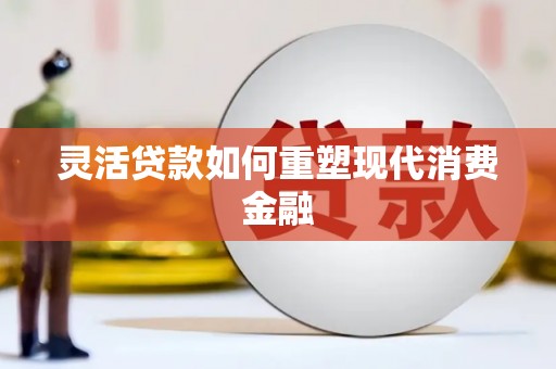 秦汉灵活贷款如何重塑现代消费金融