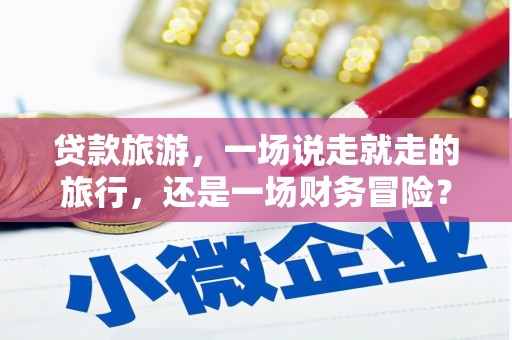 南安贷款旅游，一场说走就走的旅行，还是一场财务冒险？