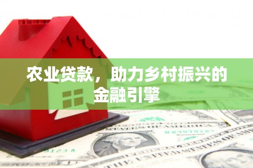 潼关农业贷款，助力乡村振兴的金融引擎