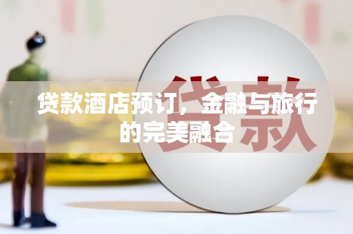 环江贷款酒店预订，金融与旅行的完美融合