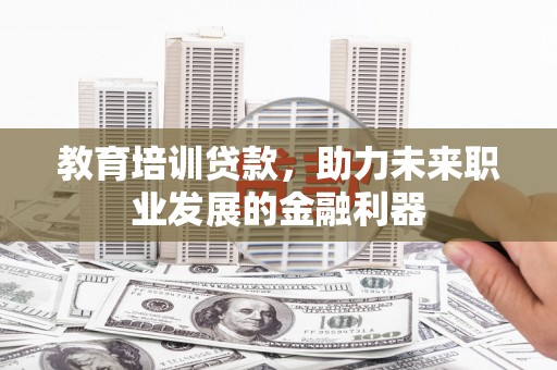 麻山教育培训贷款，助力未来职业发展的金融利器