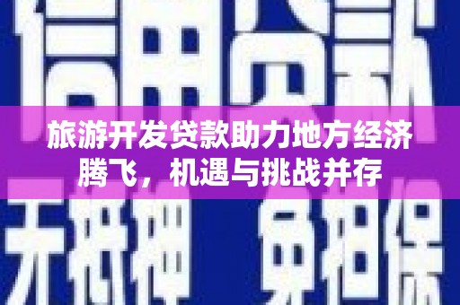 景泰旅游开发贷款助力地方经济腾飞，机遇与挑战并存