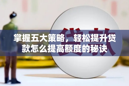 湖南掌握五大策略，轻松提升贷款怎么提高额度的秘诀