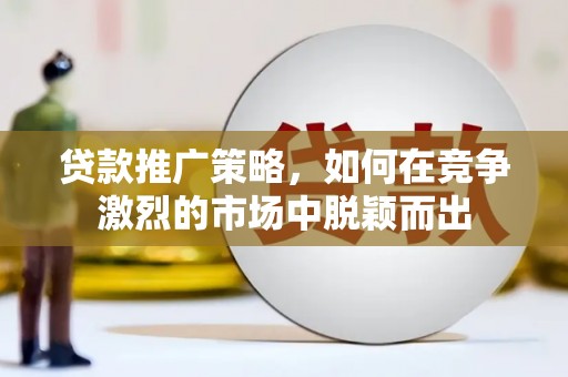 莿桐贷款推广策略，如何在竞争激烈的市场中脱颖而出