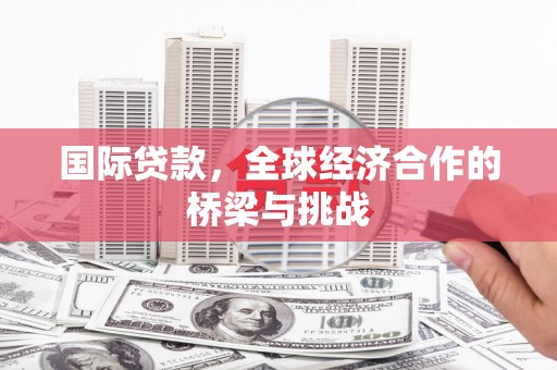 伊春国际贷款，全球经济合作的桥梁与挑战