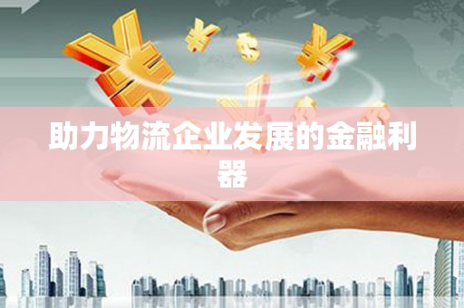 大化助力物流企业发展的金融利器