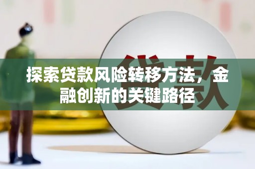 平安探索贷款风险转移方法，金融创新的关键路径