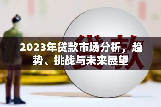 横县2023年贷款市场分析，趋势、挑战与未来展望