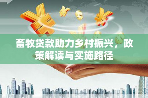 新平畜牧贷款助力乡村振兴，政策解读与实施路径