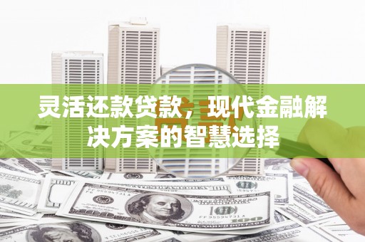张掖灵活还款贷款，现代金融解决方案的智慧选择