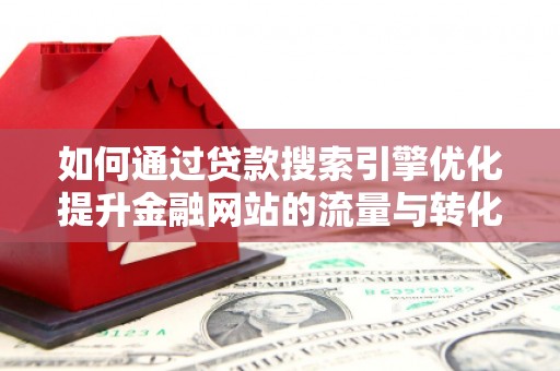 学甲如何通过贷款搜索引擎优化提升金融网站的流量与转化率