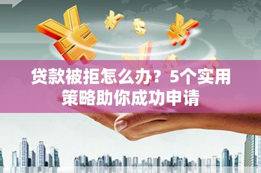东源贷款被拒怎么办？5个实用策略助你成功申请