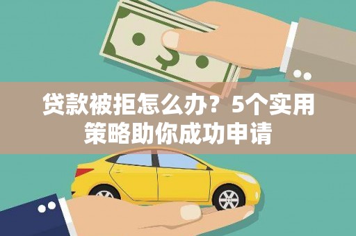 天津贷款被拒怎么办？5个实用策略助你成功申请