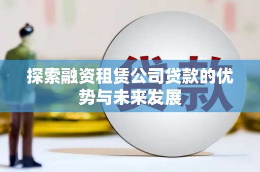 从化探索融资租赁公司贷款的优势与未来发展