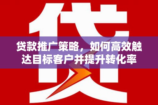 襄汾贷款推广策略，如何高效触达目标客户并提升转化率