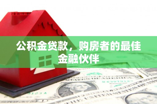施甸公积金贷款，购房者的最佳金融伙伴