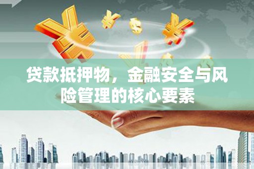 兴山贷款抵押物，金融安全与风险管理的核心要素