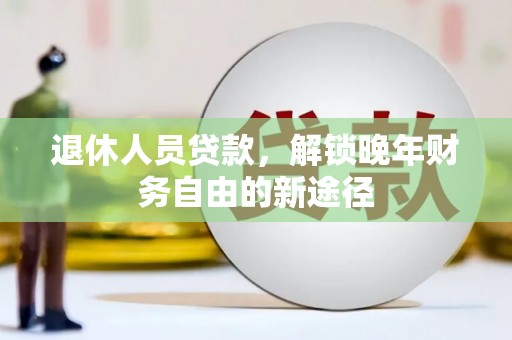 孟村退休人员贷款，解锁晚年财务自由的新途径