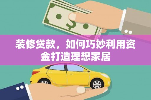 长城装修贷款，如何巧妙利用资金打造理想家居