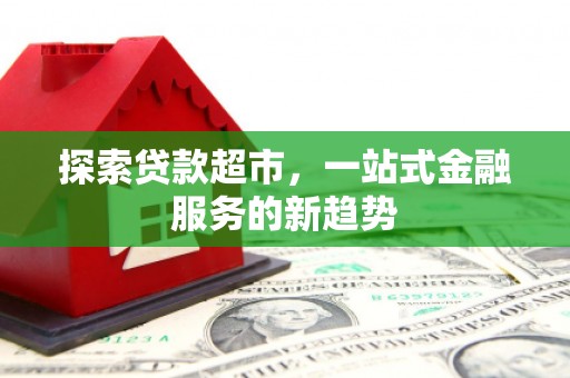 华龙探索贷款超市，一站式金融服务的新趋势