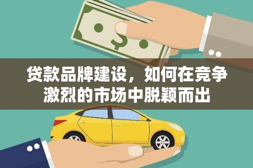 戚墅堰贷款品牌建设，如何在竞争激烈的市场中脱颖而出