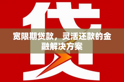 梅河口宽限期贷款，灵活还款的金融解决方案