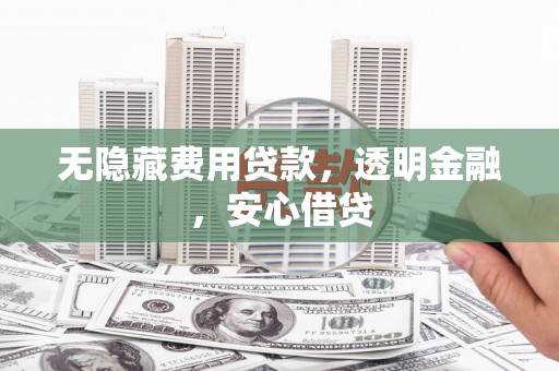 平泉无隐藏费用贷款，透明金融，安心借贷