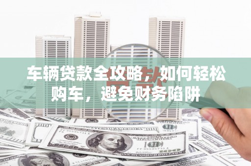 桃江车辆贷款全攻略，如何轻松购车，避免财务陷阱