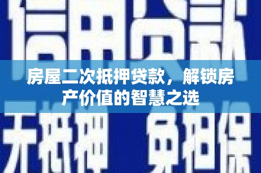 鱼峰房屋二次抵押贷款，解锁房产价值的智慧之选