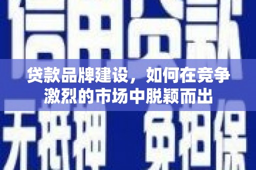 焦作贷款品牌建设，如何在竞争激烈的市场中脱颖而出