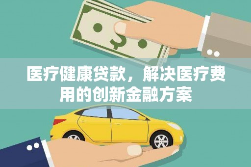 沙依巴克医疗健康贷款，解决医疗费用的创新金融方案