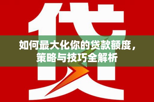 灌阳如何最大化你的贷款额度，策略与技巧全解析