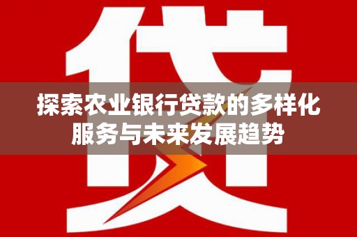 西城探索农业银行贷款的多样化服务与未来发展趋势