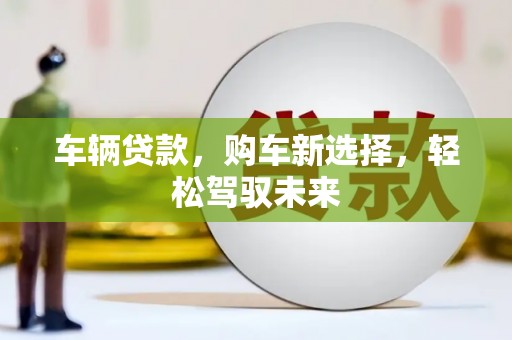 清河门车辆贷款，购车新选择，轻松驾驭未来