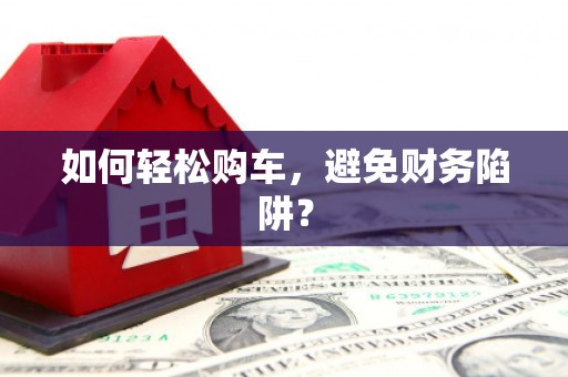 阳曲如何轻松购车，避免财务陷阱？