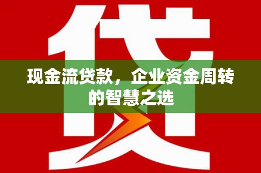 平溪现金流贷款，企业资金周转的智慧之选