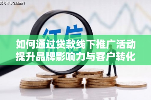 勐海如何通过贷款线下推广活动提升品牌影响力与客户转化率