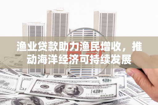 前锋渔业贷款助力渔民增收，推动海洋经济可持续发展