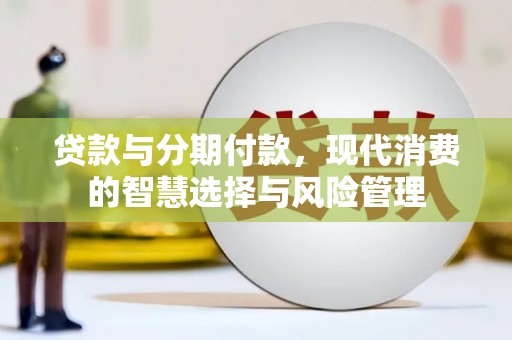 忠县贷款与分期付款，现代消费的智慧选择与风险管理