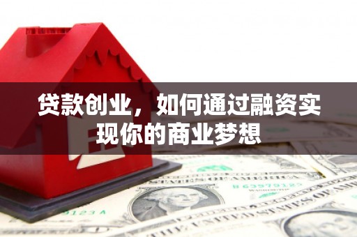 梁河贷款创业，如何通过融资实现你的商业梦想