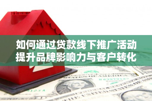 信宜如何通过贷款线下推广活动提升品牌影响力与客户转化率