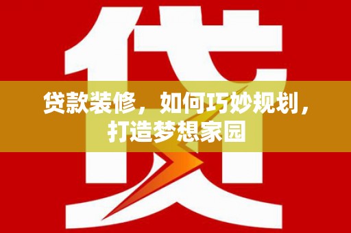 大竹贷款装修，如何巧妙规划，打造梦想家园
