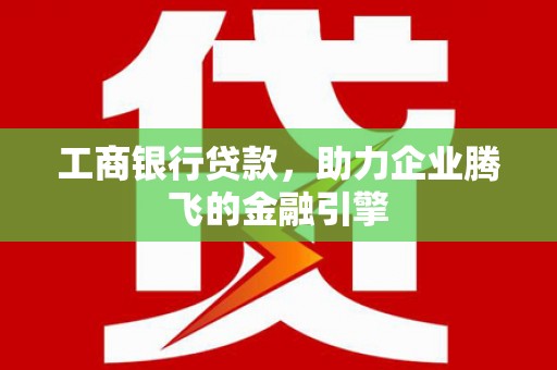 博望工商银行贷款，助力企业腾飞的金融引擎