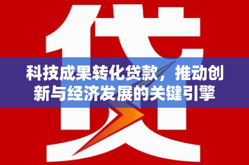 浔阳科技成果转化贷款，推动创新与经济发展的关键引擎