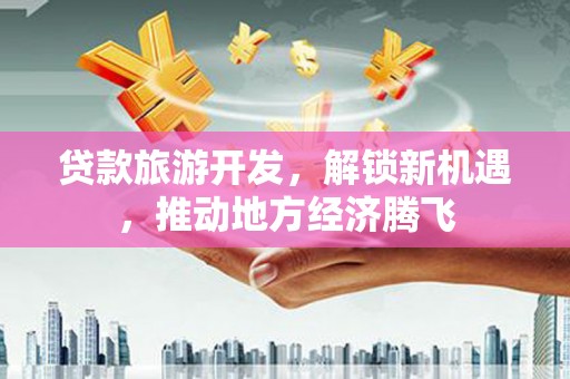 茄萣贷款旅游开发，解锁新机遇，推动地方经济腾飞