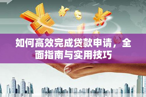 康马如何高效完成贷款申请，全面指南与实用技巧
