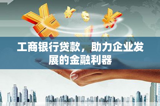 祁门工商银行贷款，助力企业发展的金融利器