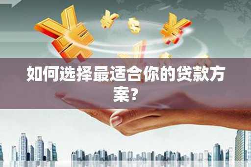 清镇如何选择最适合你的贷款方案？