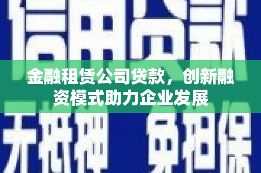 蒙阴金融租赁公司贷款，创新融资模式助力企业发展